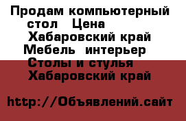 Продам компьютерный стол › Цена ­ 4 000 - Хабаровский край Мебель, интерьер » Столы и стулья   . Хабаровский край